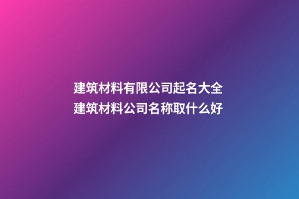 建筑材料有限公司起名大全 建筑材料公司名称取什么好-第1张-公司起名-玄机派